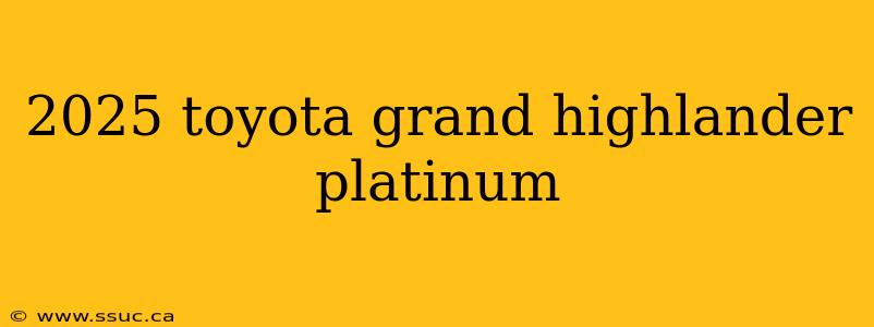 2025 toyota grand highlander platinum