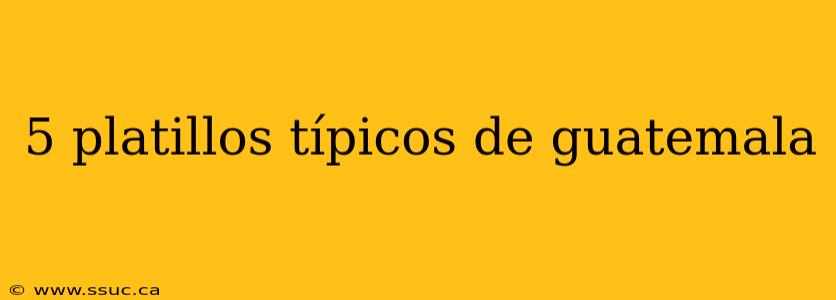 5 platillos típicos de guatemala