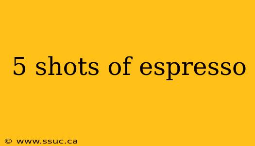 5 shots of espresso