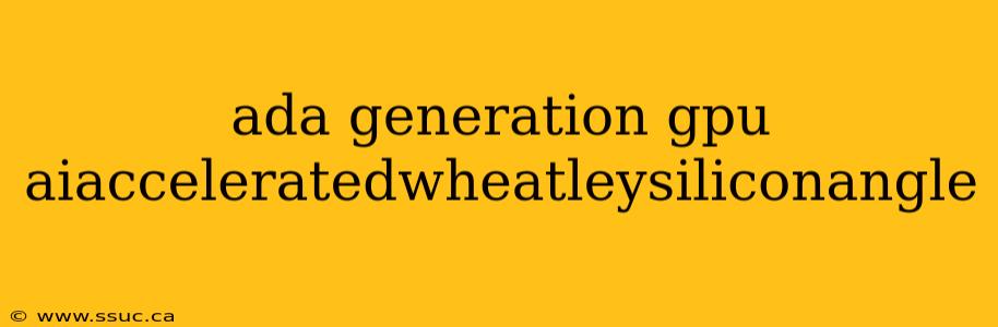 ada generation gpu aiacceleratedwheatleysiliconangle