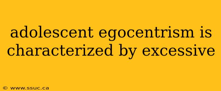 adolescent egocentrism is characterized by excessive