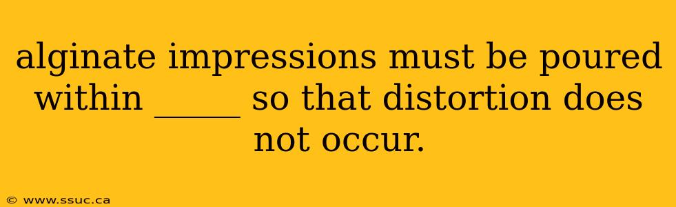 alginate impressions must be poured within _____ so that distortion does not occur.