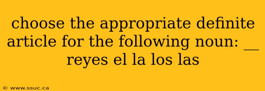 choose the appropriate definite article for the following noun: __ reyes el la los las
