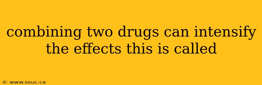 combining two drugs can intensify the effects this is called