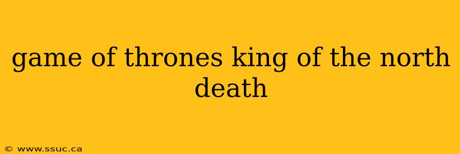 game of thrones king of the north death