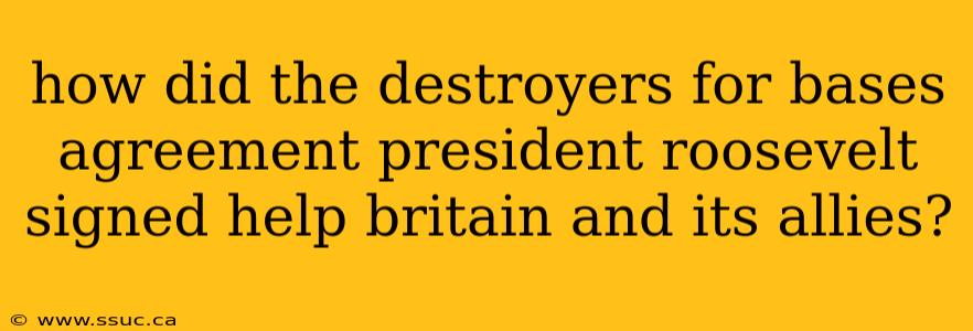 how did the destroyers for bases agreement president roosevelt signed help britain and its allies?