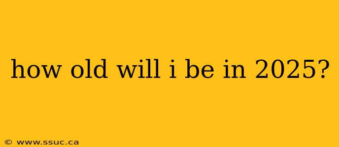 how old will i be in 2025?