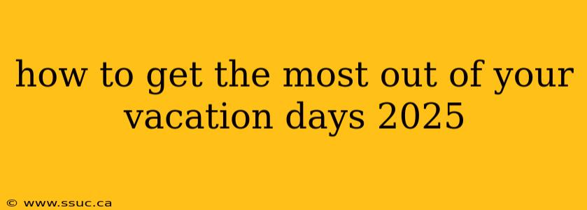 how to get the most out of your vacation days 2025