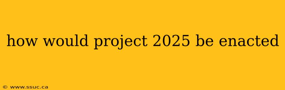 how would project 2025 be enacted