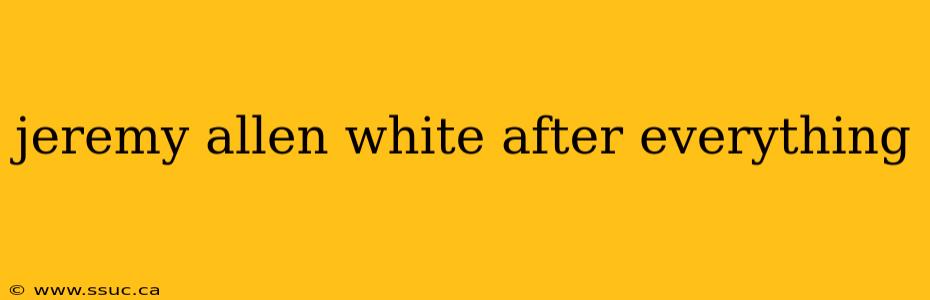jeremy allen white after everything