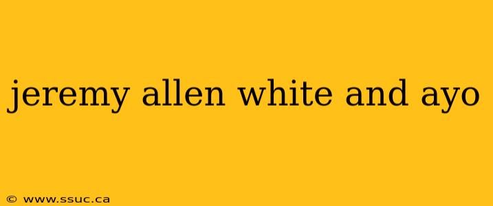 jeremy allen white and ayo