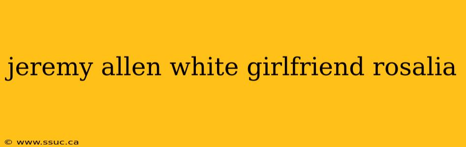 jeremy allen white girlfriend rosalia