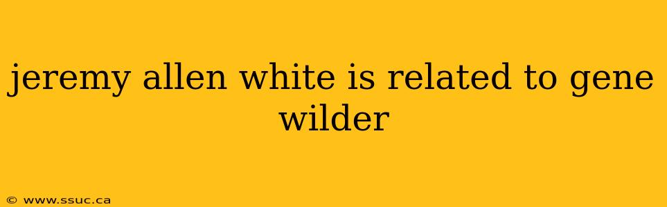 jeremy allen white is related to gene wilder