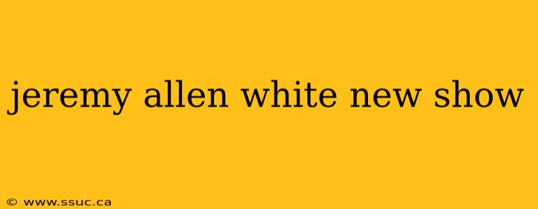 jeremy allen white new show