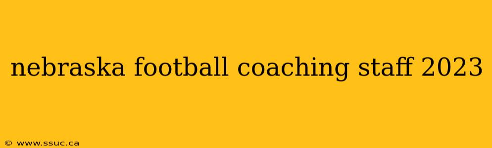 nebraska football coaching staff 2023
