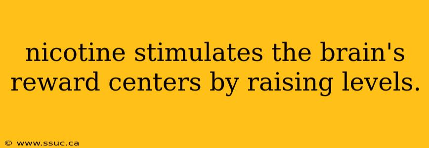 nicotine stimulates the brain's reward centers by raising levels.