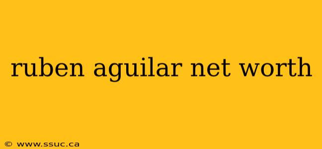 ruben aguilar net worth