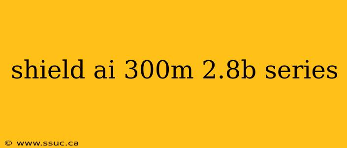shield ai 300m 2.8b series