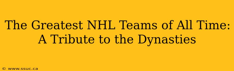 The Greatest NHL Teams of All Time: A Tribute to the Dynasties