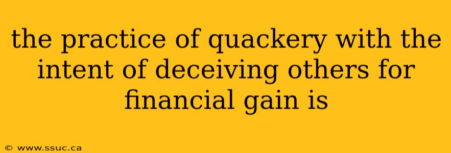 the practice of quackery with the intent of deceiving others for financial gain is