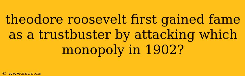 theodore roosevelt first gained fame as a trustbuster by attacking which monopoly in 1902?