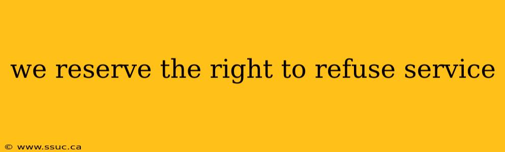 we reserve the right to refuse service