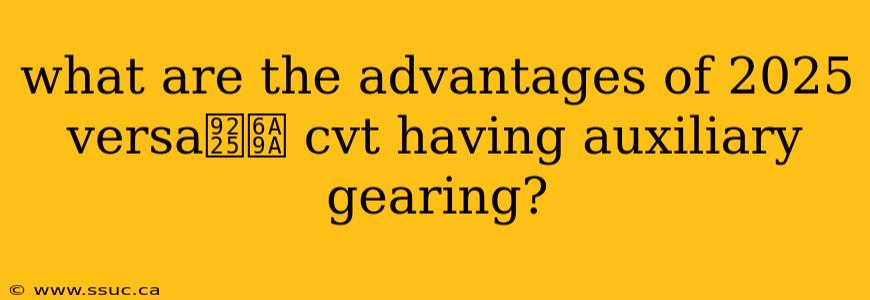 what are the advantages of 2025 versa鈥檚 cvt having auxiliary gearing?