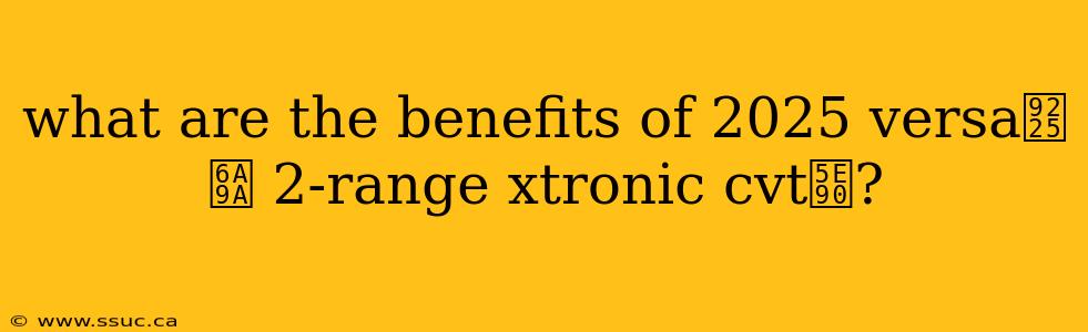 what are the benefits of 2025 versa鈥檚 2-range xtronic cvt庐?