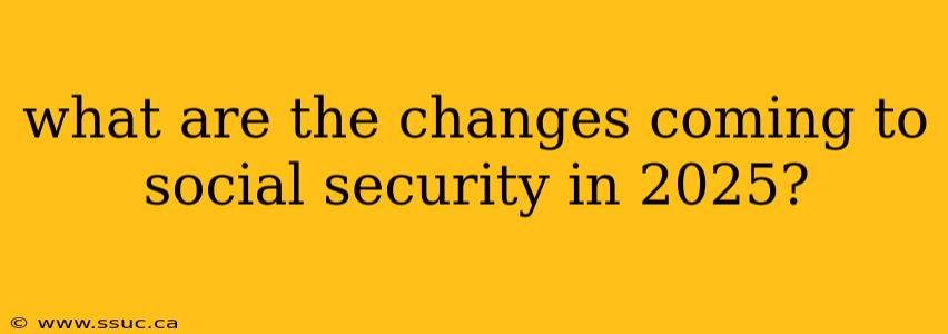 what are the changes coming to social security in 2025?