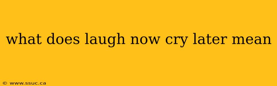 what does laugh now cry later mean