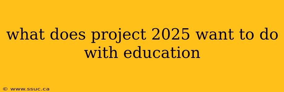 what does project 2025 want to do with education