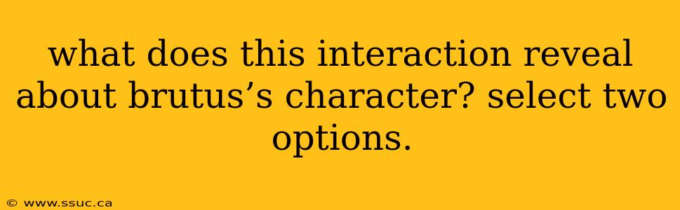 what does this interaction reveal about brutus’s character? select two options.