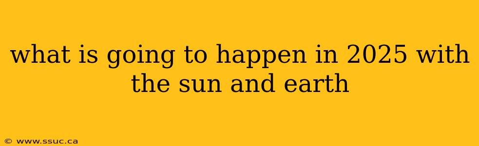 what is going to happen in 2025 with the sun and earth