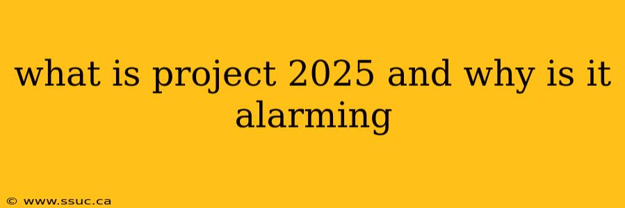 what is project 2025 and why is it alarming