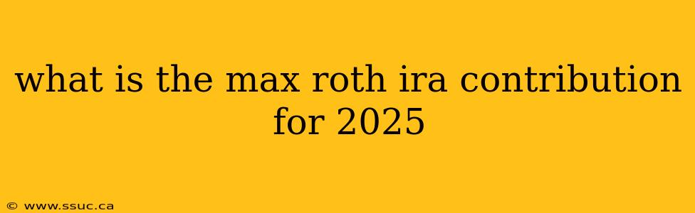what is the max roth ira contribution for 2025
