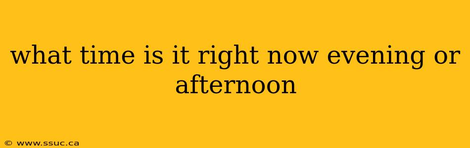 what time is it right now evening or afternoon