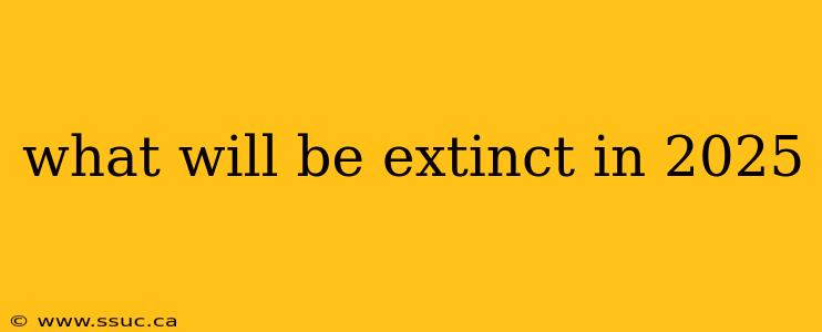 what will be extinct in 2025