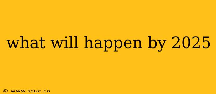 what will happen by 2025