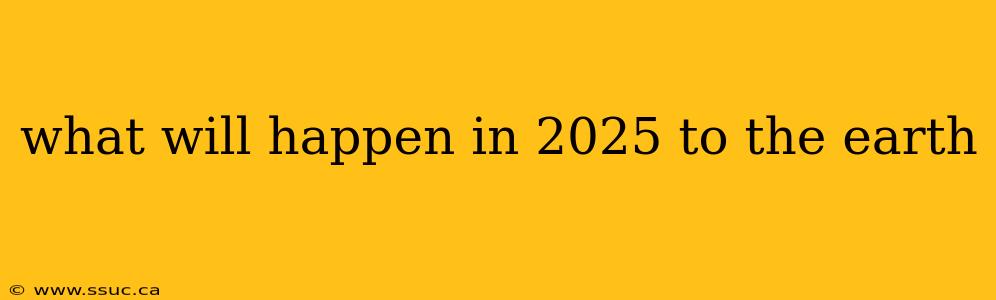 what will happen in 2025 to the earth