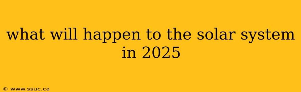 what will happen to the solar system in 2025