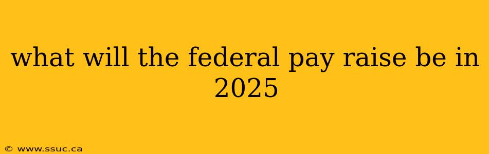 what will the federal pay raise be in 2025