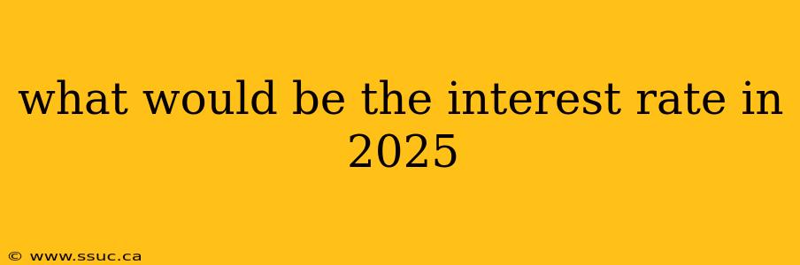 what would be the interest rate in 2025