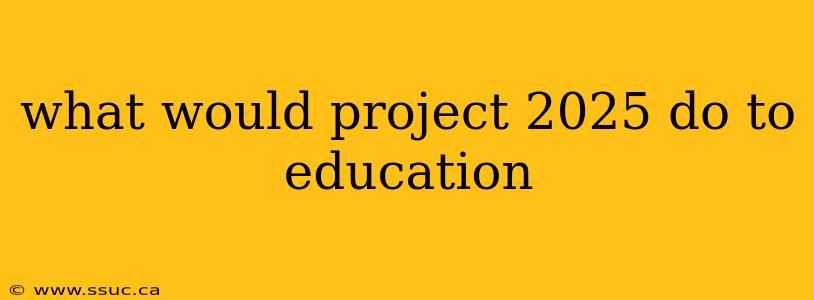 what would project 2025 do to education