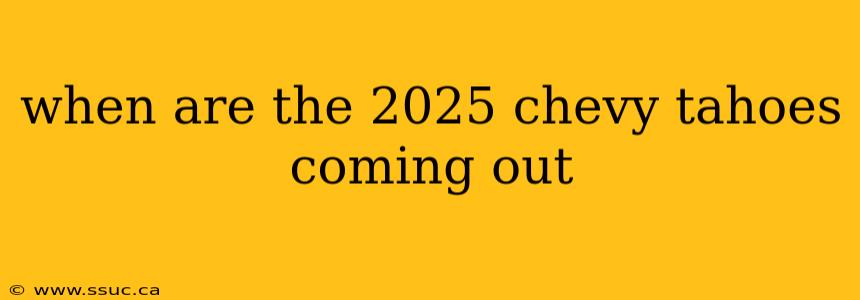 when are the 2025 chevy tahoes coming out