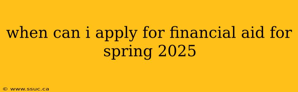 when can i apply for financial aid for spring 2025