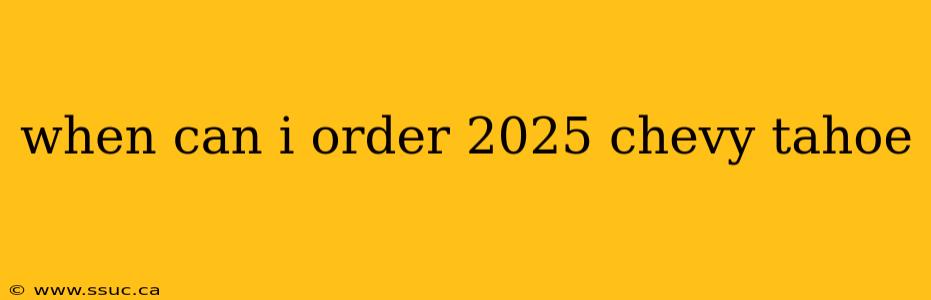 when can i order 2025 chevy tahoe