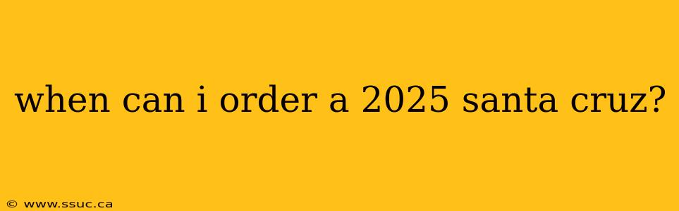 when can i order a 2025 santa cruz?