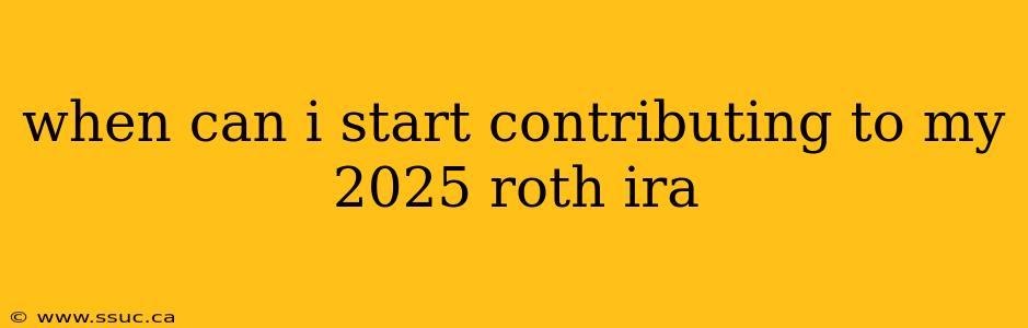 when can i start contributing to my 2025 roth ira