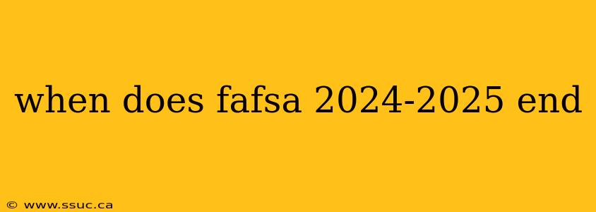 when does fafsa 2024-2025 end