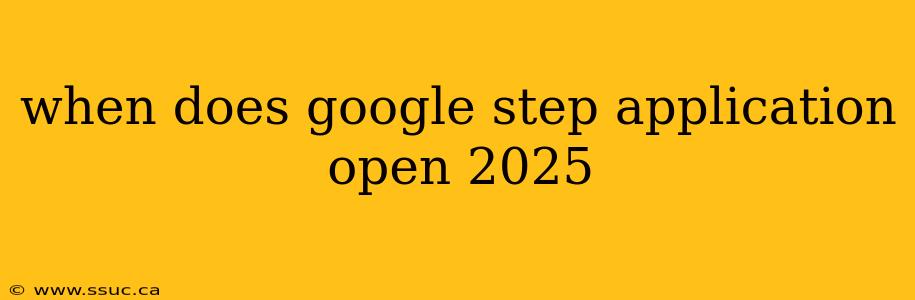 when does google step application open 2025